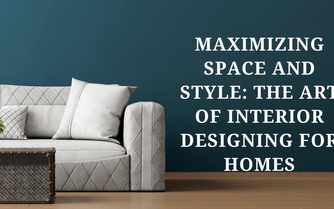 Maximizing Space and Style: The Art of Interior Designing for Homes